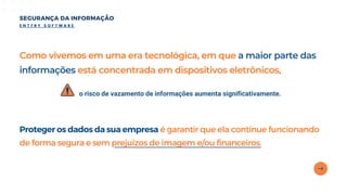 Como vivemos em uma era tecnológica, em que a maior parte das
informações está concentrada em dispositivos eletrônicos,
o risco de vazamento de informações aumenta significativamente.
SEGURANÇA DA INFORMAÇÃO
E N T T R Y S O F T W A R E
Proteger os dados da sua empresa é garantir que ela continue funcionando
de forma segura e sem prejuízos de imagem e/ou financeiros.
 