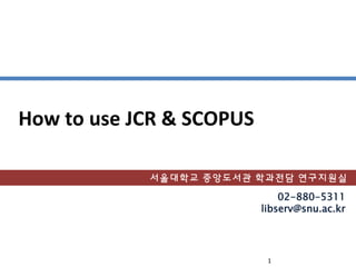 1
How to use JCR & SCOPUS
02-880-5311
libserv@snu.ac.kr
서울대학교 중앙도서관 학과전담 연구지원실
 