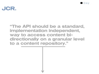 JCR.


  “The API should be a standard,
  implementation independent,
  way to access content bi-
  directionally on a granular level
  to a content repository.”
 