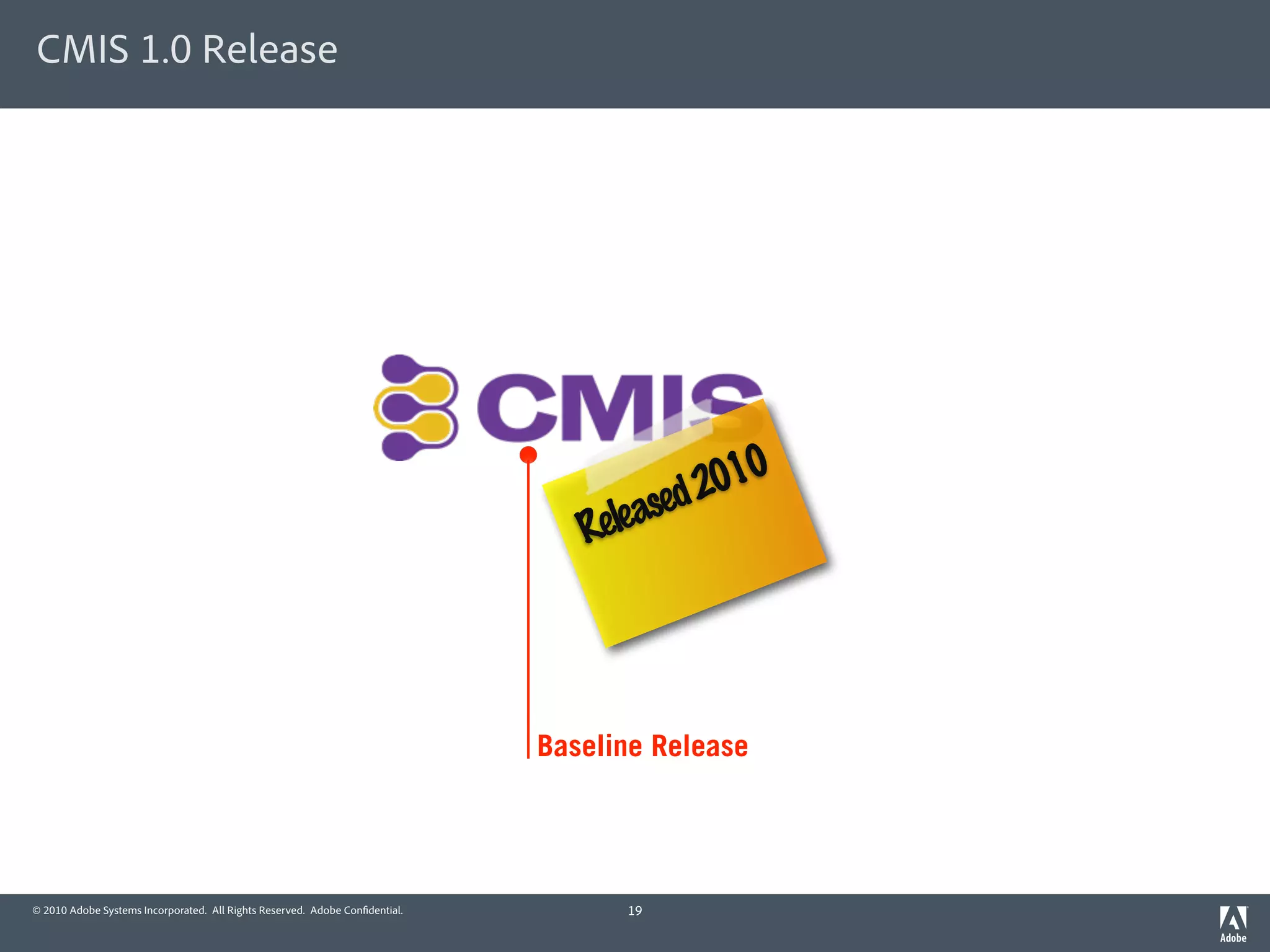 CMIS 1.0 Release




                                                                                      ed 2010
                                                                                Releas




                                                                             Baseline Release




© 2010 Adobe Systems Incorporated. All Rights Reserved. Adobe Con dential.         19
 