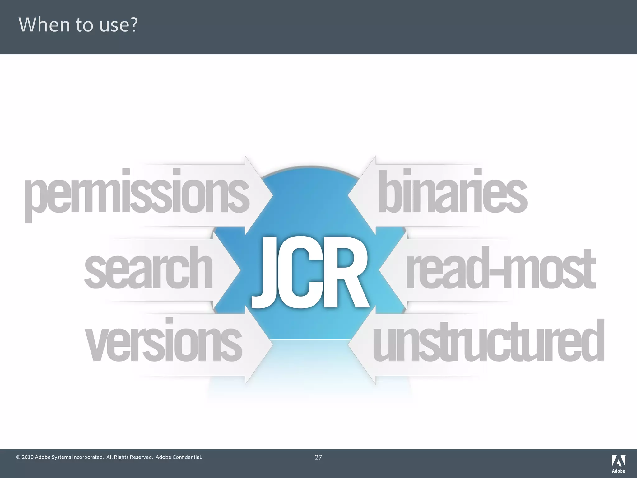 When to use?




 permissions                                                                       binaries
    search                                                                   JCR    read-most
    versions                                                                       unstructured
© 2010 Adobe Systems Incorporated. All Rights Reserved. Adobe Con dential.    27
 