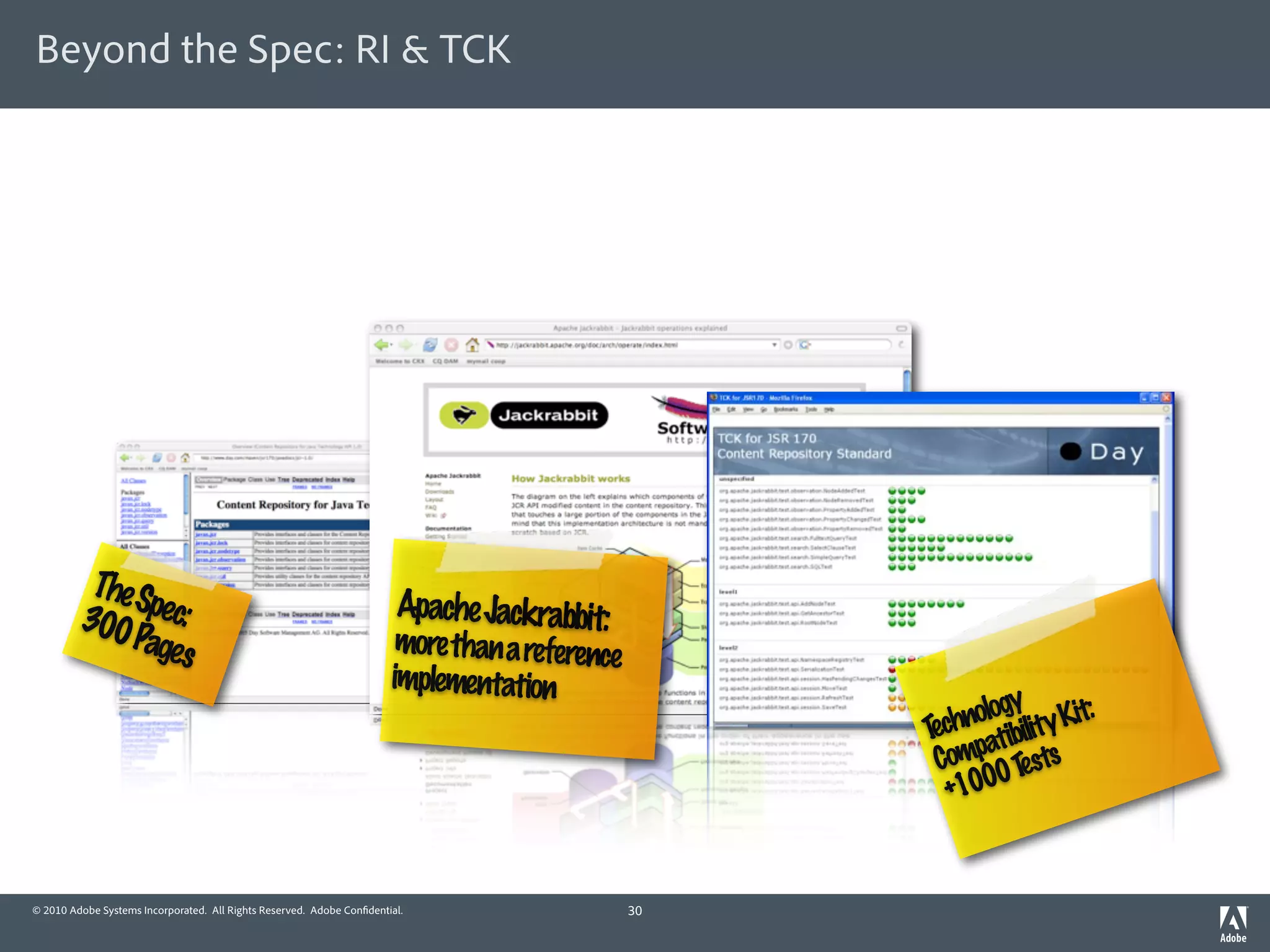 Beyond the Spec: RI & TCK




          The S
         300 pec:                                                       Apache Jackrabbit:
             Pages                                                      more than a reference
                                                                       implementation
                                                                                                              y
                                                                                                         nolog ility Kit:
                                                                                                     T ch atib
                                                                                                      e
                                                                                                      Comp 0 T sts
                                                                                                               e
                                                                                                        +100



© 2010 Adobe Systems Incorporated. All Rights Reserved. Adobe Con dential.                      30
 