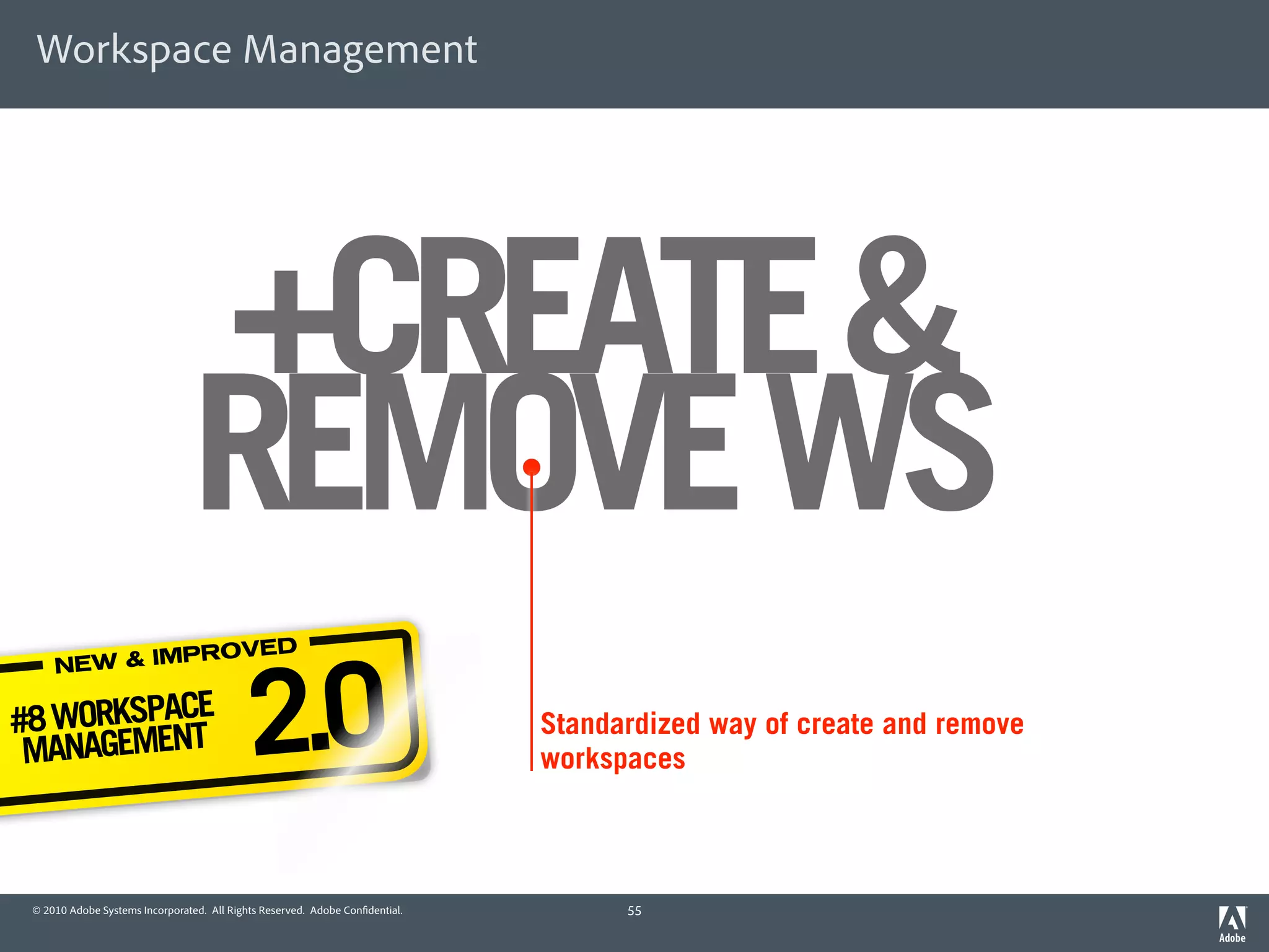 Workspace Management




                                +CREATE &
                                REMOVE WS
                                            2.0
              PROVE                               D
     NEW & IM

#8 WORKSPACE                                                                  Standardized way of create and remove
 MANAGEMENT                                                                   workspaces



 © 2010 Adobe Systems Incorporated. All Rights Reserved. Adobe Con dential.         55
 