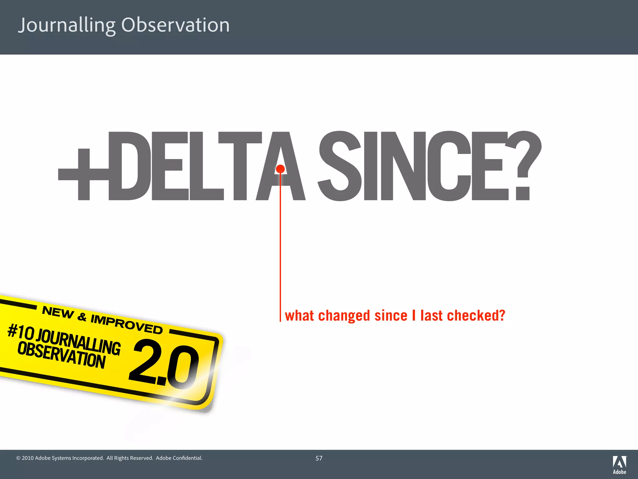 Journalling Observation




                +DELTA SINCE?
           NEW
                         & IMP                                                what changed since I last checked?
#10 JOU
                               ROVE



                                            2.0
                                   D
       RN
 OBSERVAALLING
         TION




 © 2010 Adobe Systems Incorporated. All Rights Reserved. Adobe Con dential.       57
 