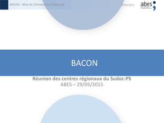 BACON
Réunion des centres régionaux du Sudoc-PS
ABES – 29/05/2015
29/05/2015BACON – BAse de COnnaissance Nationale
 