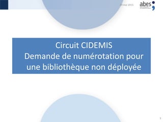 Circuit CIDEMIS
Demande de numérotation pour
une bibliothèque non déployée
29 mai 2015
3
 