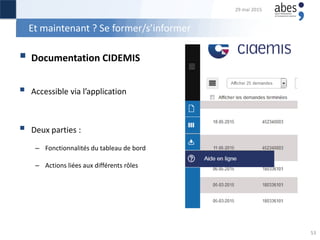 Et maintenant ? Se former/s’informer
 Documentation CIDEMIS
 Accessible via l’application
 Deux parties :
– Fonctionnalités du tableau de bord
– Actions liées aux différents rôles
29 mai 2015
53
 