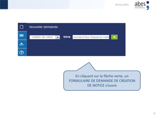 En cliquant sur la flèche verte, un
FORMULAIRE DE DEMANDE DE CREATION
DE NOTICE s’ouvre
29 mai 2015
8
 
