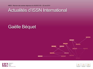 1
Actualités d’ISSN International
Gaëlle Béquet
ABES - Réunion des centres régionaux du SUDOC-PS – 22 mai 2014
 