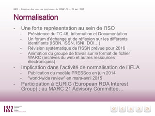 8
Normalisation
- Une forte représentation au sein de l’ISO
- Présidence du TC 46, Information et Documentation
- Un forum...