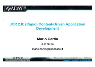 JCR 2.0: (Rapid) Content-Driven Application
               Development

               Mario Cartia
                  JUG Sicilia
            mario.cartia@codebase.it


                                Mario Cartia – mario.cartia@codebase.it - JUG Sicilia
                                             Javaday IV – Roma – 30 gennaio 2010
 