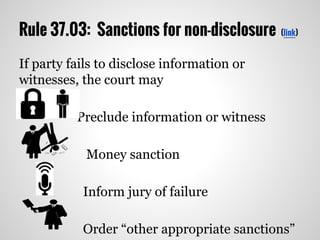 Rule 37.03: Sanctions for non-disclosure (link)
If party fails to disclose information or
witnesses, the court may
Preclude information or witness
Money sanction
Inform jury of failure
Order “other appropriate sanctions”
 