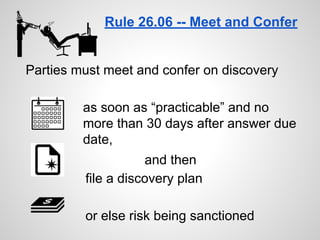 Rule 26.06 -- Meet and Confer
Parties must meet and confer on discovery
as soon as “practicable” and no
more than 30 days after answer due
date,
and then
file a discovery plan
or else risk being sanctioned
 