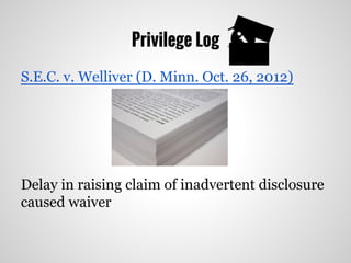 Privilege Log
S.E.C. v. Welliver (D. Minn. Oct. 26, 2012)
Delay in raising claim of inadvertent disclosure
caused waiver
 