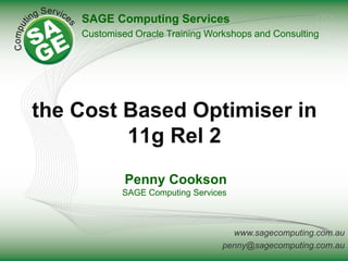 www.sagecomputing.com.au
penny@sagecomputing.com.au
the Cost Based Optimiser in
11g Rel 2
Penny Cookson
SAGE Computing Services
SAGE Computing Services
Customised Oracle Training Workshops and Consulting
 