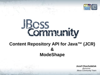 Content Repository API for Java ™  (JCR) & ModeShape Jozef Chocholáček @jchochol JBoss Community Team 