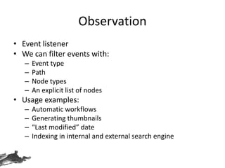 Observation
• Event listener
• We can filter events with:
– Event type
– Path
– Node types
– An explicit list of nodes
• Usage examples:
– Automatic workflows
– Generating thumbnails
– “Last modified” date
– Indexing in internal and external search engine
 