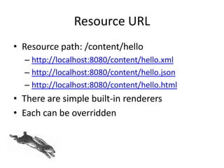 Resource URL
• Resource path: /content/hello
– http://localhost:8080/content/hello.xml
– http://localhost:8080/content/hello.json
– http://localhost:8080/content/hello.html
• There are simple built-in renderers
• Each can be overridden
 
