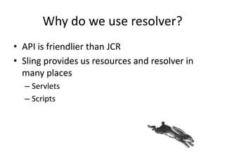 Why do we use resolver?
• API is friendlier than JCR
• Sling provides us resources and resolver in
many places
– Servlets
– Scripts
 