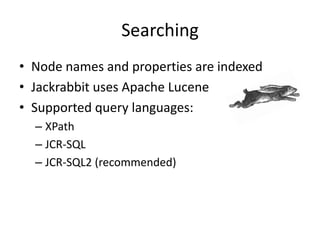 Searching
• Node names and properties are indexed
• Jackrabbit uses Apache Lucene
• Supported query languages:
– XPath
– JCR-SQL
– JCR-SQL2 (recommended)
 