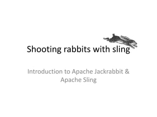Shooting rabbits with sling
Introduction to Apache Jackrabbit &
Apache Sling
 