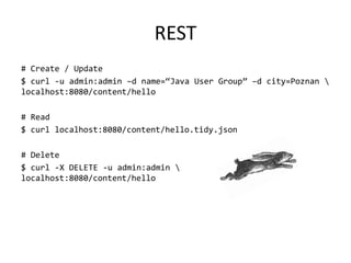 REST
# Create / Update
$ curl -u admin:admin –d name=‚Java User Group‛ –d city=Poznan 
localhost:8080/content/hello
# Read
$ curl localhost:8080/content/hello.tidy.json
# Delete
$ curl -X DELETE -u admin:admin 
localhost:8080/content/hello
 