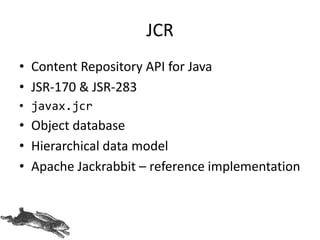 JCR
• Content Repository API for Java
• JSR-170 & JSR-283
• javax.jcr
• Object database
• Hierarchical data model
• Apache Jackrabbit – reference implementation
 