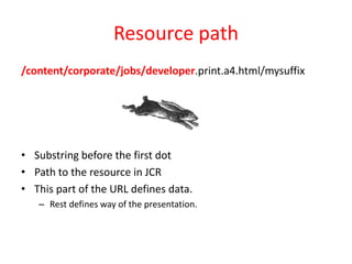 Resource path
/content/corporate/jobs/developer.print.a4.html/mysuffix
• Substring before the first dot
• Path to the resource in JCR
• This part of the URL defines data.
– Rest defines way of the presentation.
 