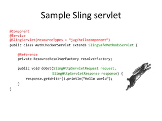 Sample Sling servlet
@Component
@Service
@SlingServlet(resourceTypes = ‛jug/hellocomponent‛)
public class AuthCheckerServl...