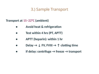 3.) Sample Transport
Transport at 15–22°C (ambient)
• Avoid heat & refrigeration
• Test within 4 hrs (PT, APTT)
• APTT (heparin): within 1 hr
• Delay → ↓ FV, FVIII → ↑ clotting time
• If delay: centrifuge → freeze → transport
 