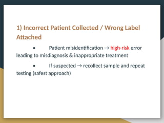 1) Incorrect Patient Collected / Wrong Label
Attached
• Patient misidentification → high-risk error
leading to misdiagnosis & inappropriate treatment
• If suspected → recollect sample and repeat
testing (safest approach)
 
