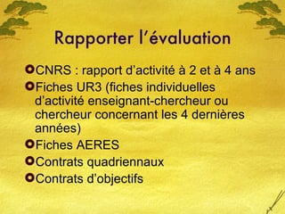 Rapporter l’évaluation <ul><li>CNRS : rapport d’activité à 2 et à 4 ans </li></ul><ul><li>Fiches UR3 (fiches individuelles...