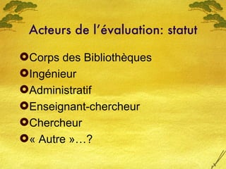 Acteurs de l’évaluation: statut <ul><li>Corps des Bibliothèques  </li></ul><ul><li>Ingénieur </li></ul><ul><li>Administrat...