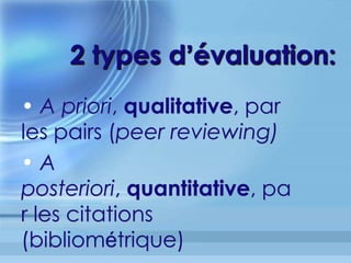 2 types d évaluation:
• A priori, qualitative, par
les pairs (peer reviewing)
• A posteriori,
quantitative, par les
citations (bibliométrique)
 