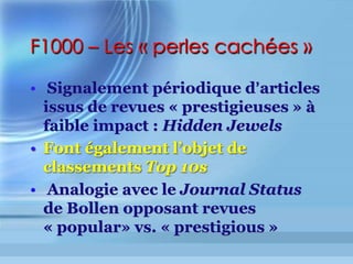 Alternatives au facteur H
Le facteur G d Egghe
•  Le facteur G est calculé comme le plus
grand nombre G tel que les G
publications les plus citées ont reçu au
moins G citations au carré
•  Il remédie au « gel » des publications
captées au-dessus de l indice H en tenant
compte du nombre exceptionnellement
élevé de citations générées sur le (très)
long terme par quelques-unes d entre
elles
 