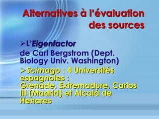 Facteur	G	
•  Si	G	=	10	:	10	arDcles	dont	la	somme	des	
citaDons	est	au	moins	100	
•  Le	G	est	reconnu	et	recommandé	notamment	
par	l’Académie	des	Sciences	française	comme	
privilégiant	les	arDcles	toujours	cités	dix	ans	
après,	gage	de	notoriété	scienDﬁque	
objecDve	
 