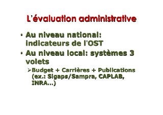L évaluation administrative
•  Au niveau national:
indicateurs de l OST
•  Au niveau local: systèmes 3
volets
" Budget + Carrières + Publications
(ex.: Sigaps/Sampra, CAPLAB,
INRA…)
 