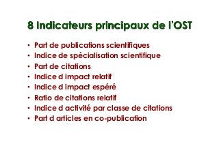 8 Indicateurs principaux de l OST
•  Part de publications scientifiques
•  Indice de spécialisation scientifique
•  Part de citations
•  Indice d impact relatif
•  Indice d impact espéré
•  Ratio de citations relatif
•  Indice d activité par classe de citations
•  Part d articles en co-publication
 