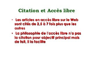 Citation et Accès libre
•  Les articles en accès libre sur le Web
sont cités de 2,5 à 7 fois plus que les
autres
•  La philosophie de l accès libre n a pas
la citation pour objectif principal mais
de fait, il la facilite
 