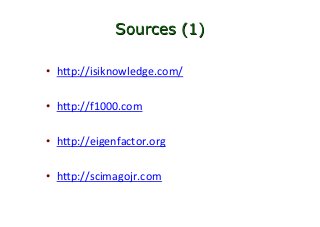 Sources (1)
•  hvp://isiknowledge.com/		
•  hvp://f1000.com		
•  hvp://eigenfactor.org		
•  hvp://scimagojr.com	
 