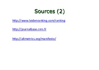 Sources (2)
hvp://www.leidenranking.com/ranking			
	
hvp://journalbase.cnrs.fr		
	
hvp://altmetrics.org/manifesto/		
 