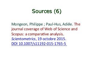 Sources (6)
	
Mongeon,	Philippe	;	Paul-Hus,	Adèle.	The	
journal	coverage	of	Web	of	Science	and	
Scopus:	a	comparaIve	analysis.	
Scientometrics,	19	octobre	2015.	
DOI	10.1007/s11192-015-1765-5		
 