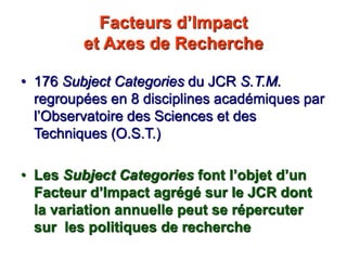 Facteurs d’Impact
et Axes de Recherche
• 176 Subject Categories du JCR S.T.M.
regroupées en 8 disciplines académiques par
...