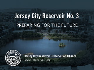 Jersey City Reservoir No. 3
PREPARING FOR THE FUTURE




    Jersey City Reservoir Preservation Alliance
    www.jcreservoir.org
 