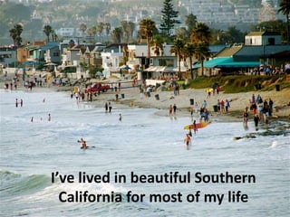 I’ve lived in beautiful Southern
California for most of my life
 