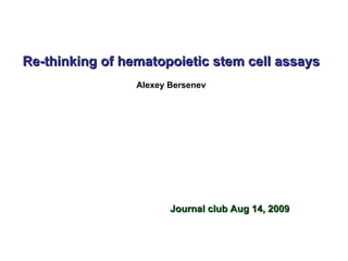 Re-thinking of hematopoietic stem cell assays Alexey Bersenev Journal club Aug 14, 2009 