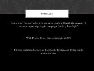 • Amount of Promo Codes sent via social media will track the amount of
customers participating in campaign, “A Step Into Style”
• With Promo Code, discounts begin at 25%
• Utilizes social media such as: Facebook, Twitter, and Instagram to
customer base
SUMMARY
 