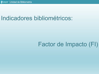 Unidad de Bibliometría
Indicadores bibliométricos:
Factor de Impacto (FI)
 