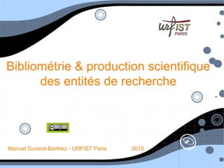 Bibliométrie & production scientifique
des entités de recherche
Manuel Durand-Barthez - URFIST Paris 2015
 