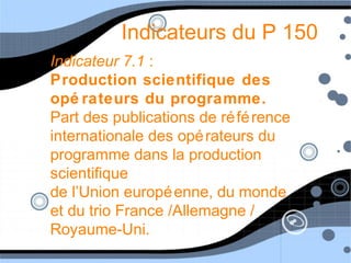 Indicateurs du P 150
Indicateur 7.1 :
Production scientifique des
opé rateurs du programme.
Part des publications de référence
internationale des opérateurs du
programme dans la production
scientifique
de l’Union européenne, du monde
et du trio France /Allemagne /
Royaume-Uni.
 